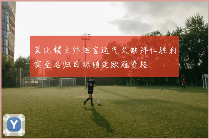 莱比锡主帅坦言运气欠缺拜仁胜利实至名归目标锁定欧冠资格