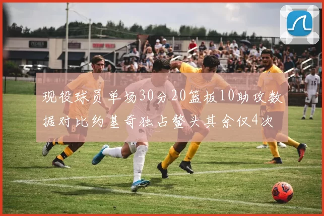 现役球员单场30分20篮板10助攻数据对比约基奇独占鳌头其余仅4次