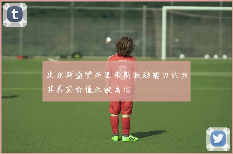 皮尔斯盛赞老里弗斯激励能力认为其真实价值未被高估