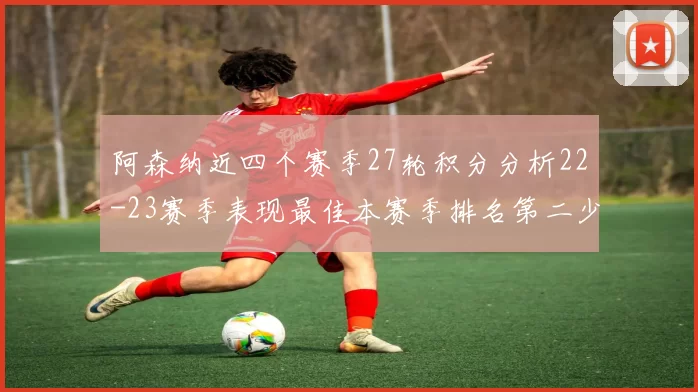 阿森纳近四个赛季27轮积分分析22-23赛季表现最佳本赛季排名第二少