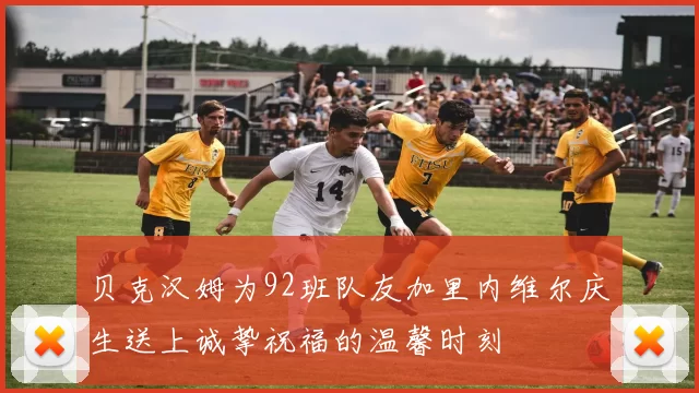 贝克汉姆为92班队友加里内维尔庆生送上诚挚祝福的温馨时刻