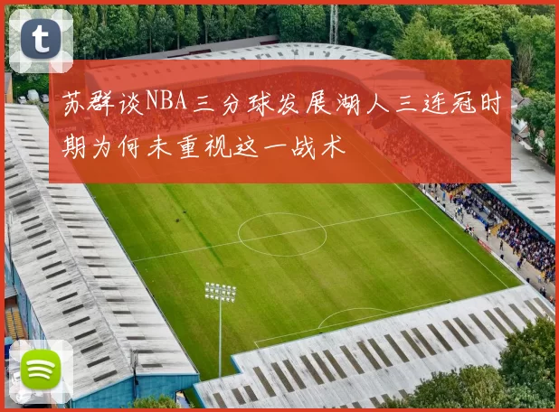 苏群谈NBA三分球发展湖人三连冠时期为何未重视这一战术