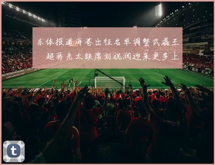 东体报道海港出征名单调整武磊王燊超蒋光太缺席刘祝润迎来更多上场机会