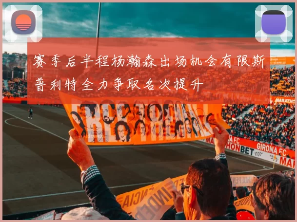 赛季后半程杨瀚森出场机会有限斯普利特全力争取名次提升