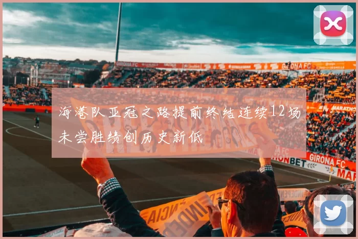 海港队亚冠之路提前终结连续12场未尝胜绩创历史新低