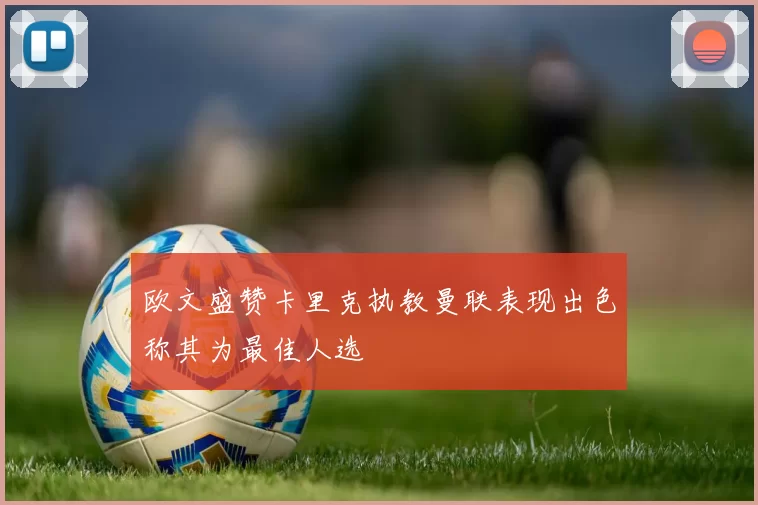 欧文盛赞卡里克执教曼联表现出色称其为最佳人选