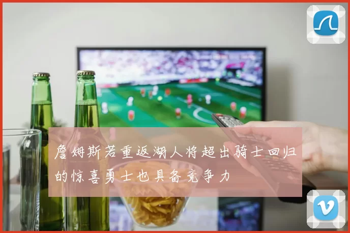詹姆斯若重返湖人将超出骑士回归的惊喜勇士也具备竞争力