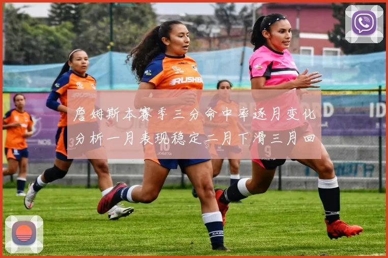詹姆斯本赛季三分命中率逐月变化分析一月表现稳定二月下滑三月回暖