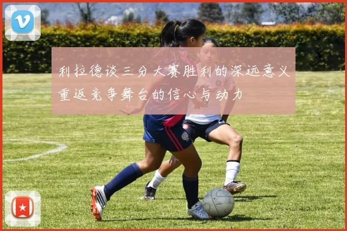 利拉德谈三分大赛胜利的深远意义重返竞争舞台的信心与动力