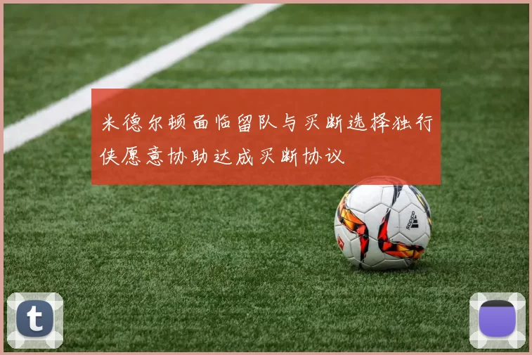 米德尔顿面临留队与买断选择独行侠愿意协助达成买断协议