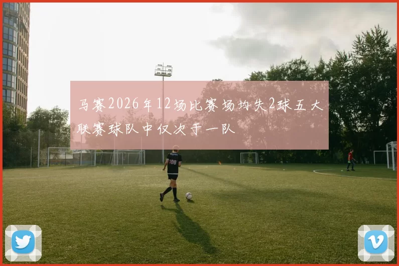 马赛2026年12场比赛场均失2球五大联赛球队中仅次于一队