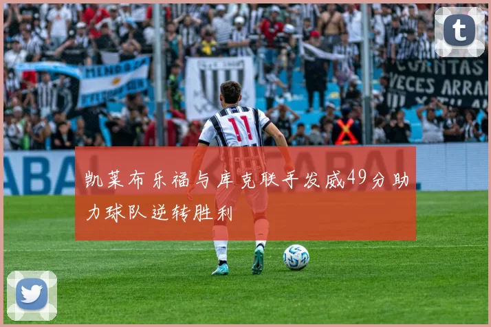 凯莱布乐福与库克联手发威49分助力球队逆转胜利
