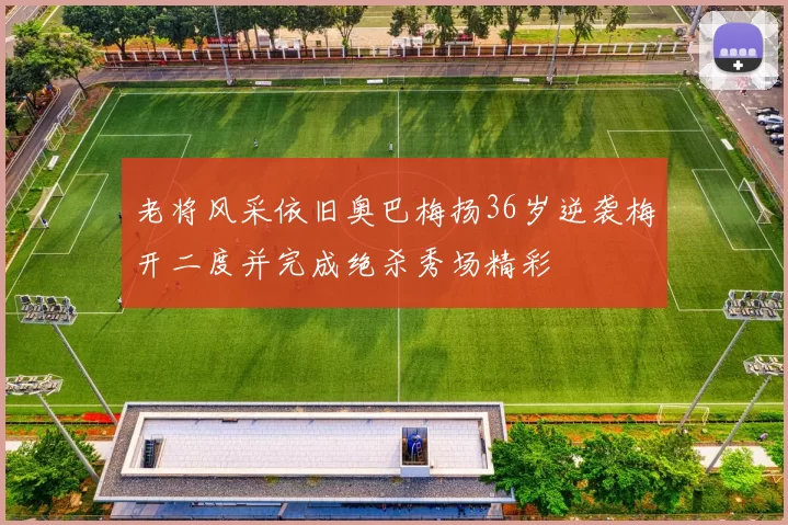 老将风采依旧奥巴梅扬36岁逆袭梅开二度并完成绝杀秀场精彩