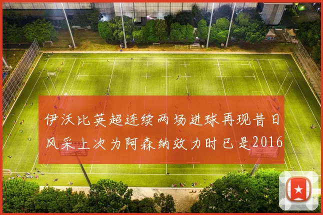 伊沃比英超连续两场进球再现昔日风采上次为阿森纳效力时已是2016年