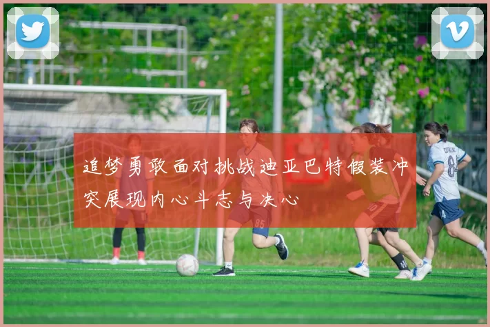 追梦勇敢面对挑战迪亚巴特假装冲突展现内心斗志与决心