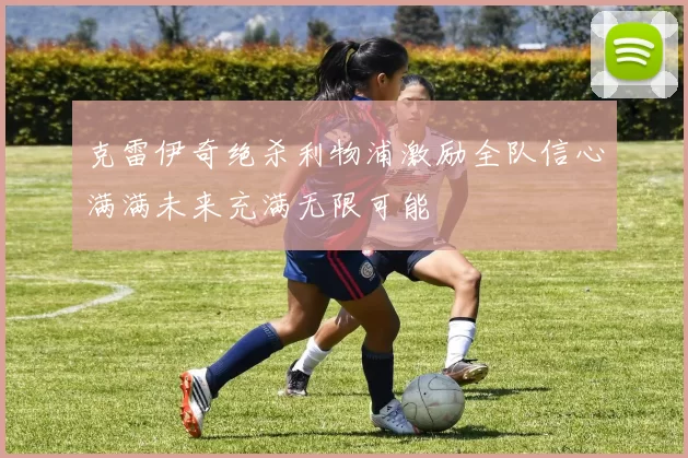 克雷伊奇绝杀利物浦激励全队信心满满未来充满无限可能