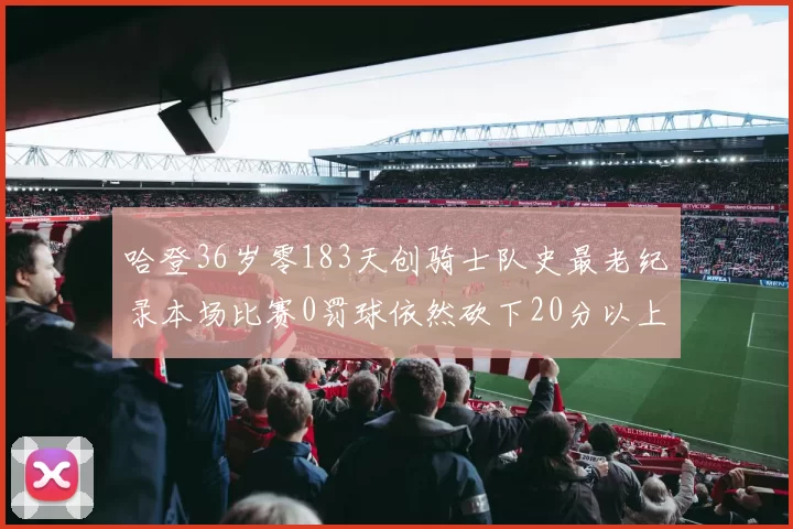 哈登36岁零183天创骑士队史最老纪录本场比赛0罚球依然砍下20分以上