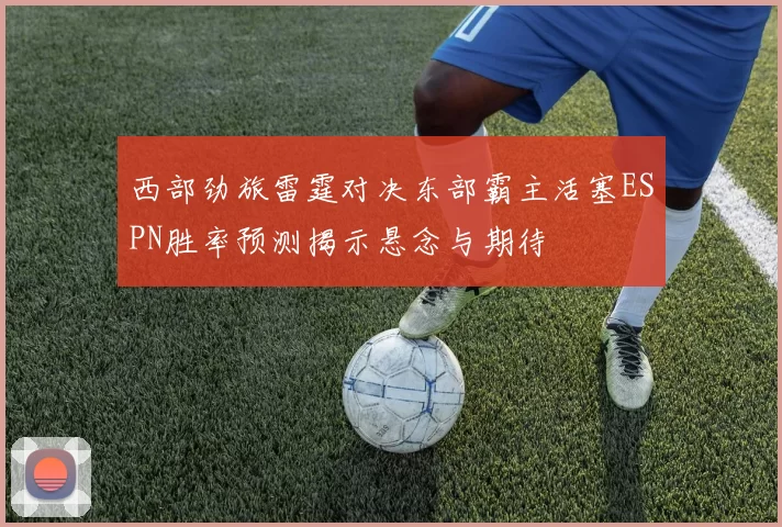 西部劲旅雷霆对决东部霸主活塞ESPN胜率预测揭示悬念与期待