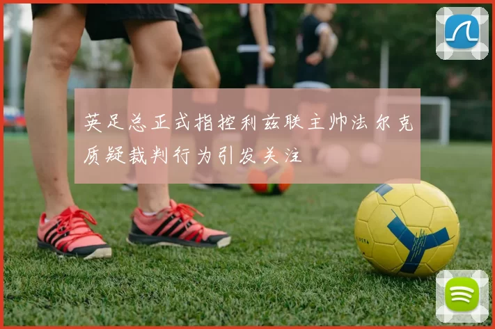 英足总正式指控利兹联主帅法尔克质疑裁判行为引发关注