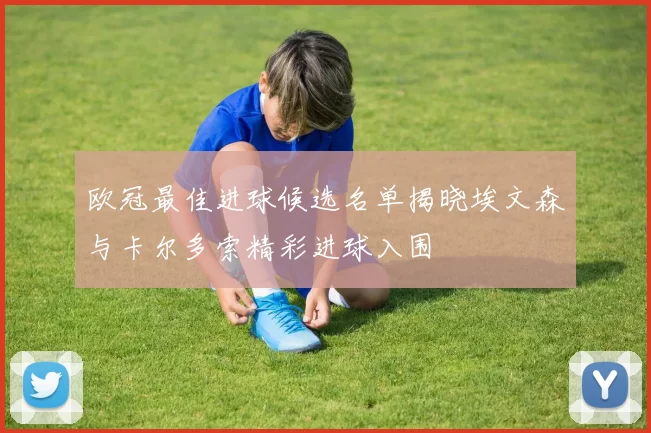 欧冠最佳进球候选名单揭晓埃文森与卡尔多索精彩进球入围