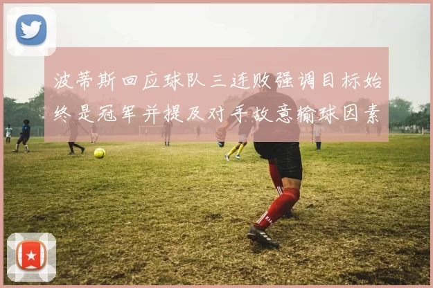 波蒂斯回应球队三连败强调目标始终是冠军并提及对手故意输球因素