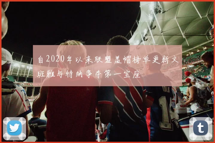 自2020年以来联盟盖帽榜单更新文班雅与特纳争夺第一宝座