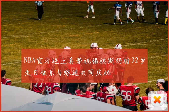 NBA官方送上真挚祝福祝斯玛特32岁生日快乐与球迷共同庆祝
