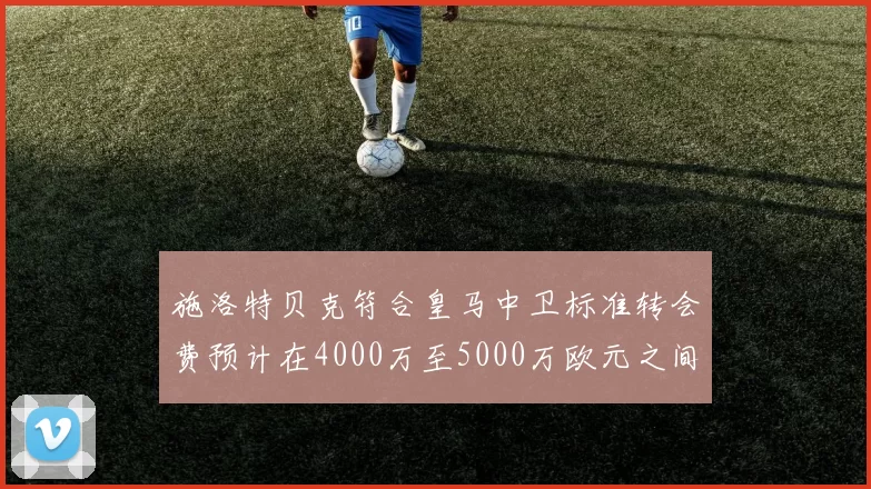 施洛特贝克符合皇马中卫标准转会费预计在4000万至5000万欧元之间