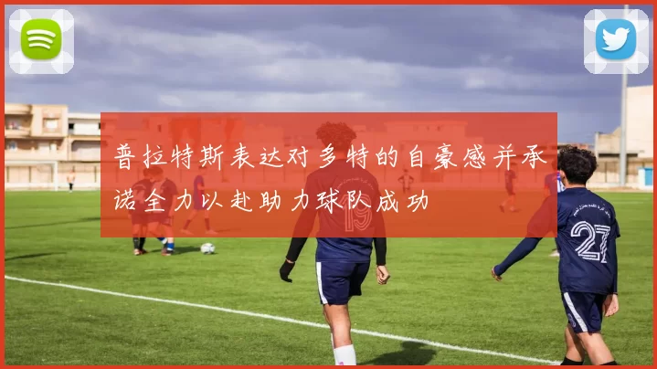 普拉特斯表达对多特的自豪感并承诺全力以赴助力球队成功