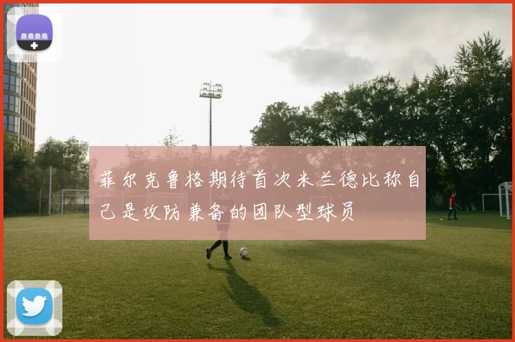 菲尔克鲁格期待首次米兰德比称自己是攻防兼备的团队型球员