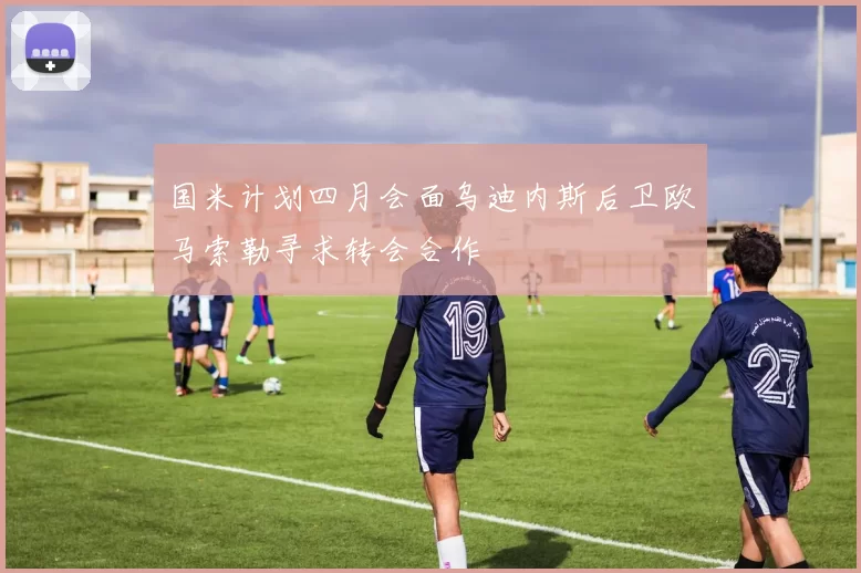 国米计划四月会面乌迪内斯后卫欧马索勒寻求转会合作