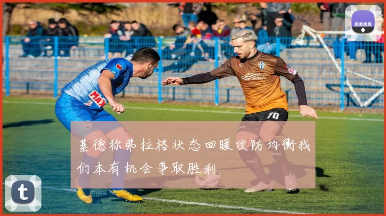 基德称弗拉格状态回暖攻防均衡我们本有机会争取胜利
