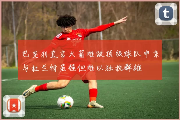 巴克利直言火箭难敌顶级球队申京与杜兰特虽强但难以独抗群雄