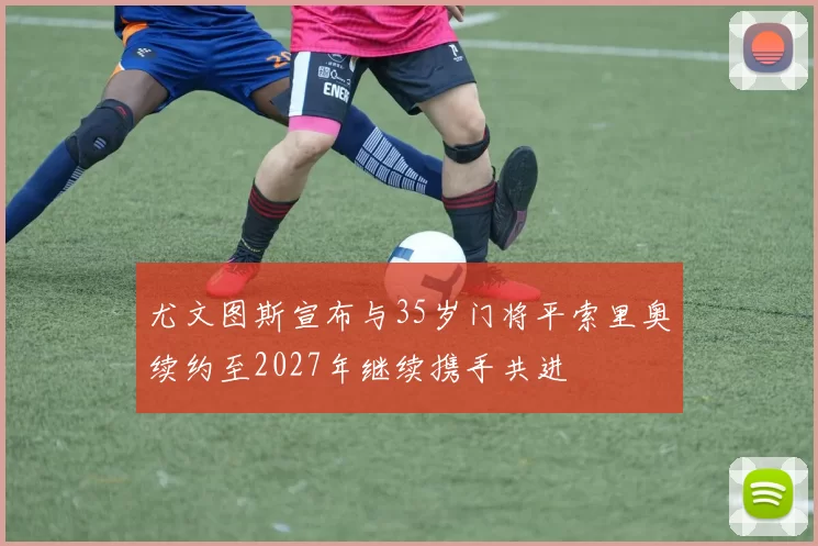 尤文图斯宣布与35岁门将平索里奥续约至2027年继续携手共进