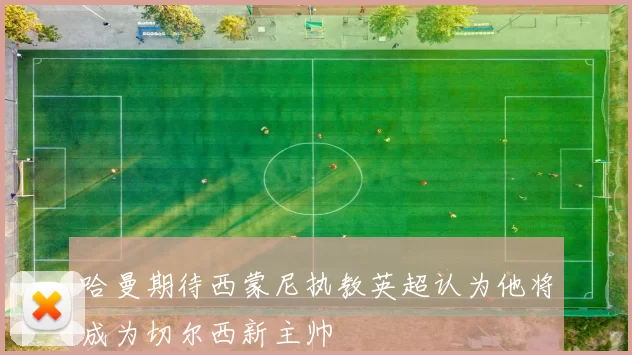 哈曼期待西蒙尼执教英超认为他将成为切尔西新主帅