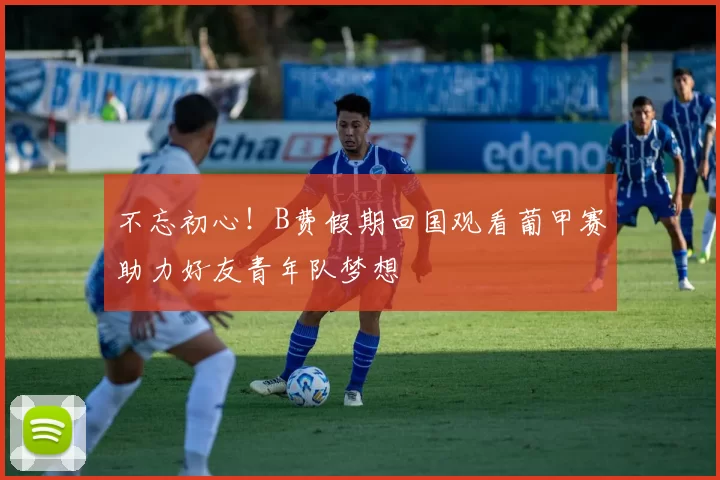 不忘初心！B费假期回国观看葡甲赛助力好友青年队梦想