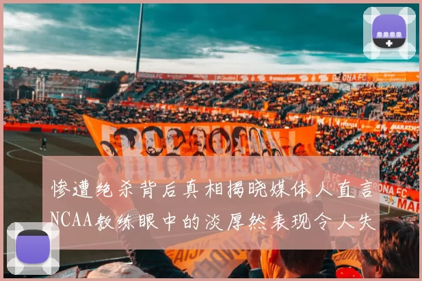 惨遭绝杀背后真相揭晓媒体人直言NCAA教练眼中的淡厚然表现令人失望