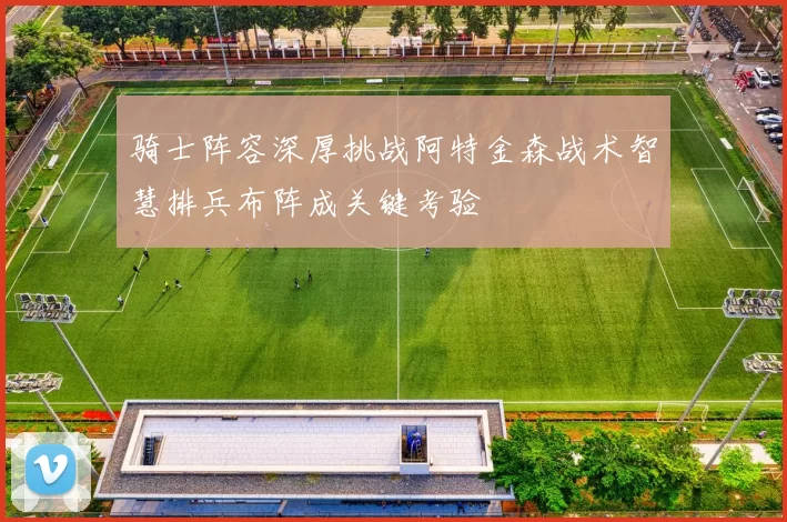 骑士阵容深厚挑战阿特金森战术智慧排兵布阵成关键考验