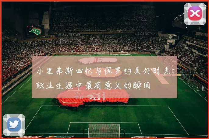 小里弗斯回忆与保罗的美好时光：职业生涯中最有意义的瞬间
